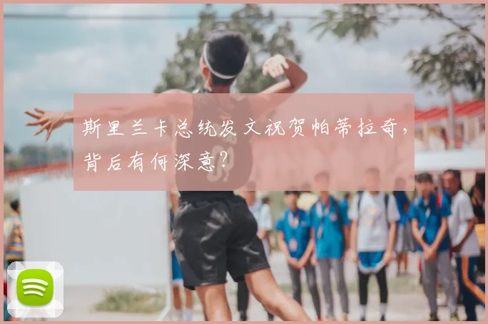 斯里兰卡总统发文祝贺帕蒂拉奇,背后有何深意?
