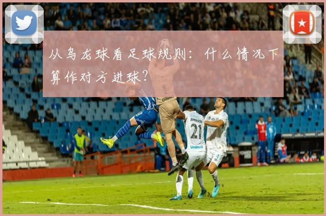 从乌龙球看足球规则：什么情况下算作对方进球？
