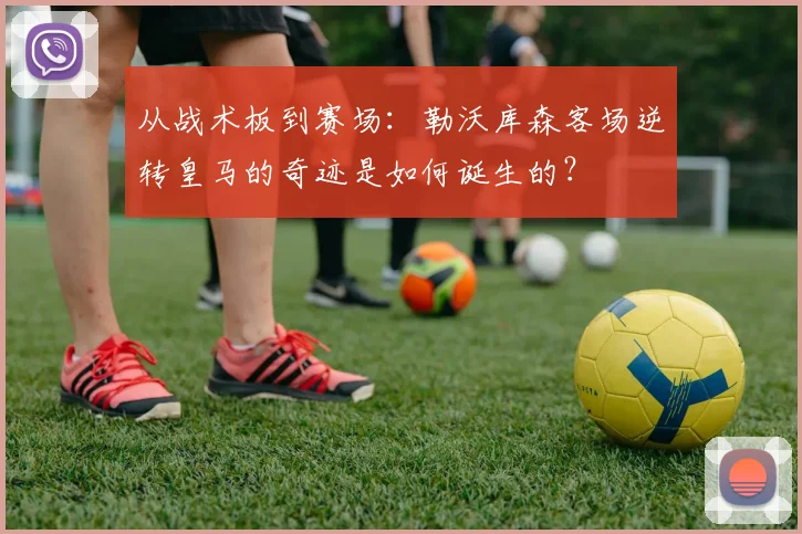从战术板到赛场：勒沃库森客场逆转皇马的奇迹是如何诞生的？
