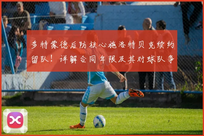 多特蒙德后防核心施洛特贝克续约留队！详解合同年限及其对球队争冠影响