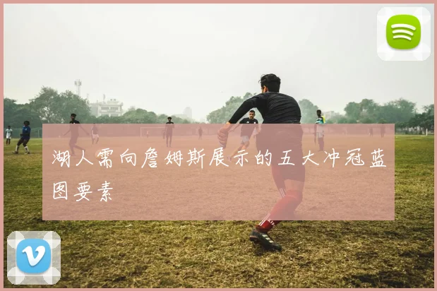 湖人需向詹姆斯展示的五大冲冠蓝图要素