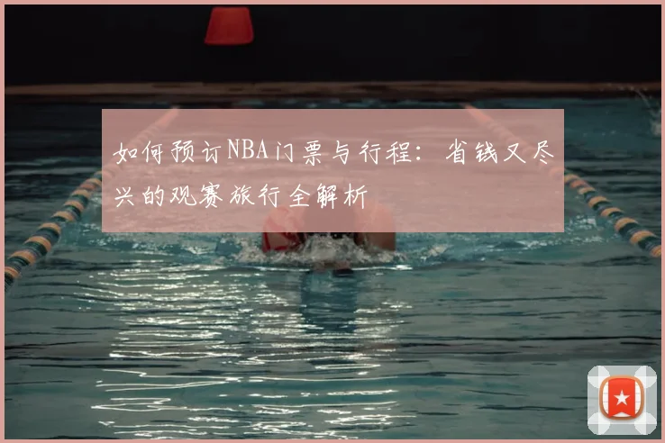 如何预订NBA门票与行程：省钱又尽兴的观赛旅行全解析