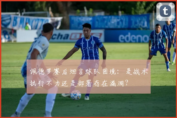 佩德罗赛后坦言球队困境：是战术执行不力还是部署存在漏洞？