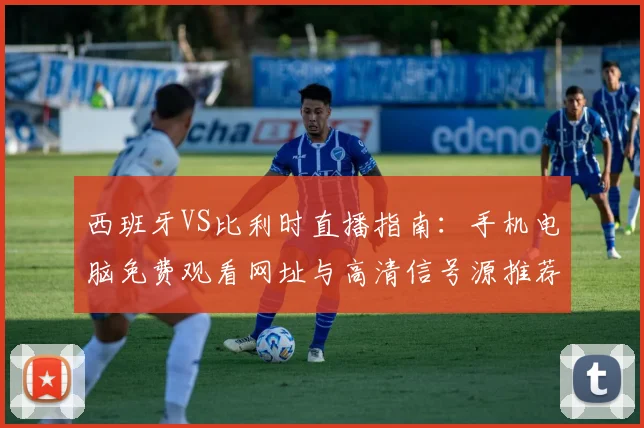西班牙VS比利时直播指南：手机电脑免费观看网址与高清信号源推荐