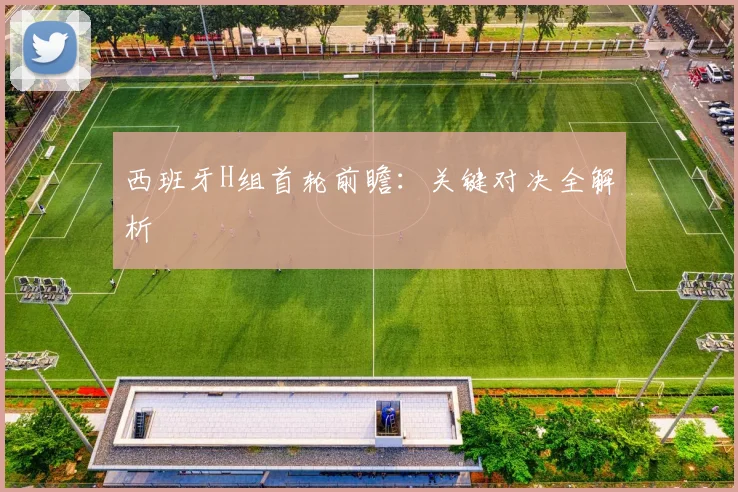 西班牙H组首轮前瞻：关键对决全解析