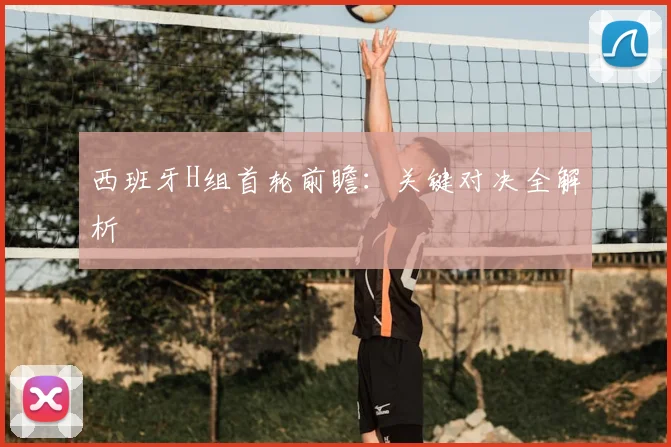 西班牙H组首轮前瞻：关键对决全解析
