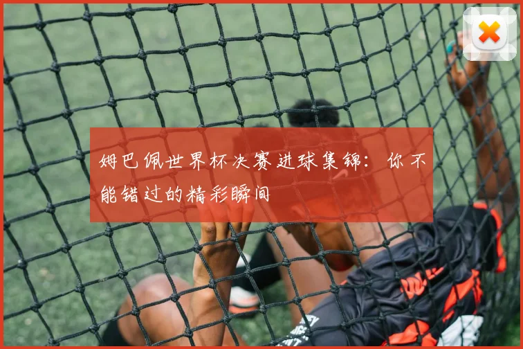 姆巴佩世界杯决赛进球集锦：你不能错过的精彩瞬间