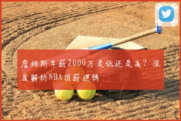 詹姆斯年薪2000万是低还是高？深度解析NBA顶薪逻辑