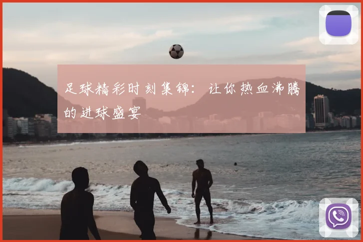 足球精彩时刻集锦：让你热血沸腾的进球盛宴