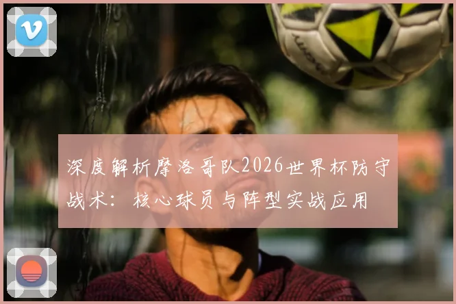 深度解析摩洛哥队2026世界杯防守战术：核心球员与阵型实战应用