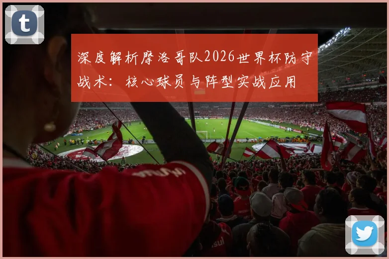 深度解析摩洛哥队2026世界杯防守战术：核心球员与阵型实战应用