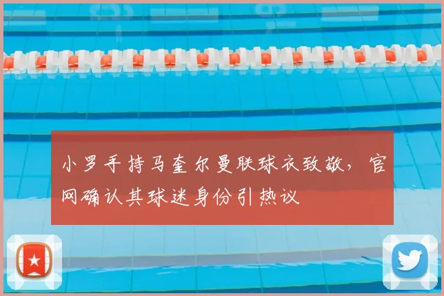 小罗手持马奎尔曼联球衣致敬，官网确认其球迷身份引热议