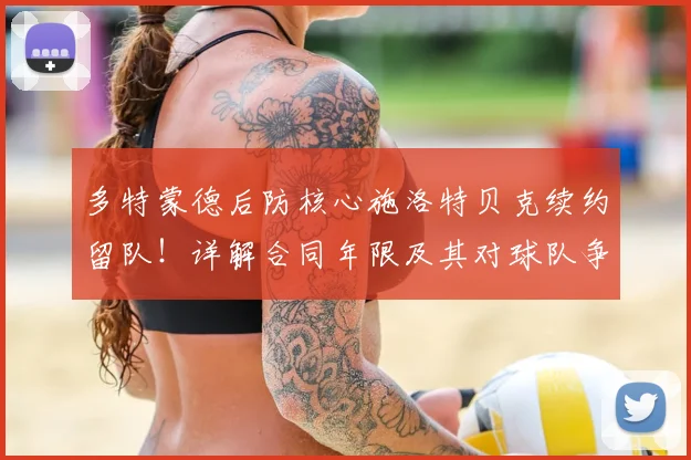 多特蒙德后防核心施洛特贝克续约留队！详解合同年限及其对球队争冠影响