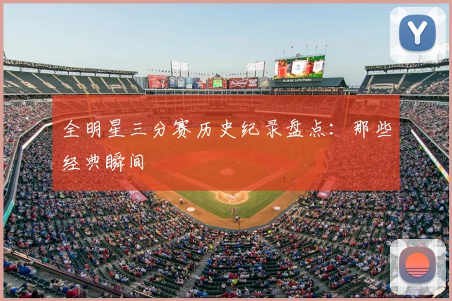 全明星三分赛历史纪录盘点：那些经典瞬间