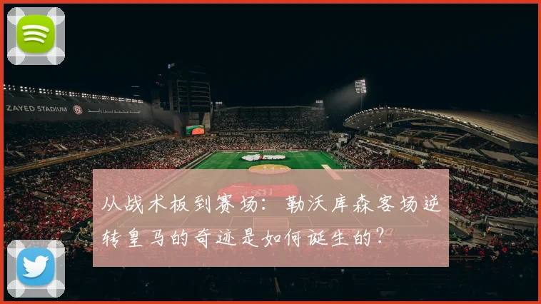 从战术板到赛场:勒沃库森客场逆转皇马的奇迹是如何诞生的?