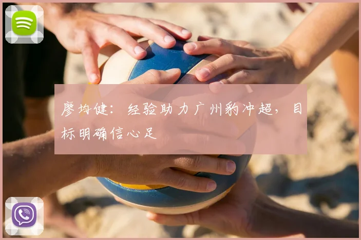 廖均健：经验助力广州豹冲超，目标明确信心足