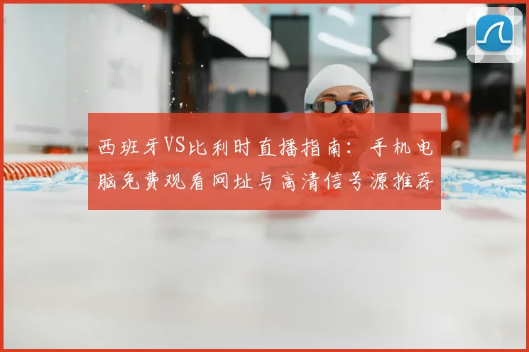 西班牙VS比利时直播指南：手机电脑免费观看网址与高清信号源推荐