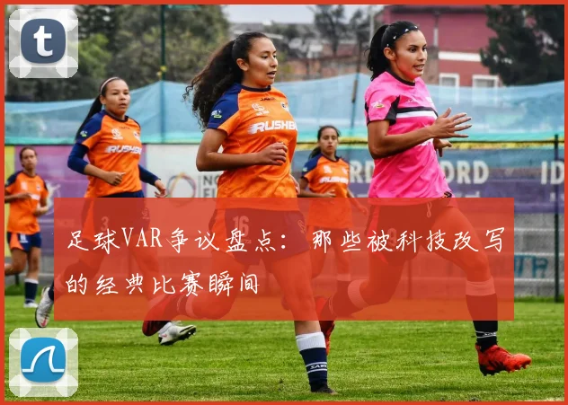 足球VAR争议盘点：那些被科技改写的经典比赛瞬间