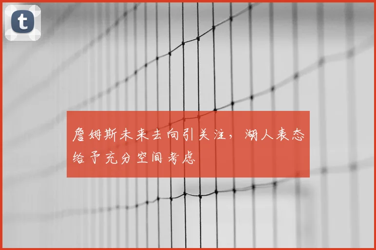 詹姆斯未来去向引关注，湖人表态给予充分空间考虑