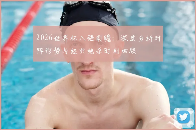 2026世界杯八强前瞻：深度分析对阵形势与经典绝杀时刻回顾