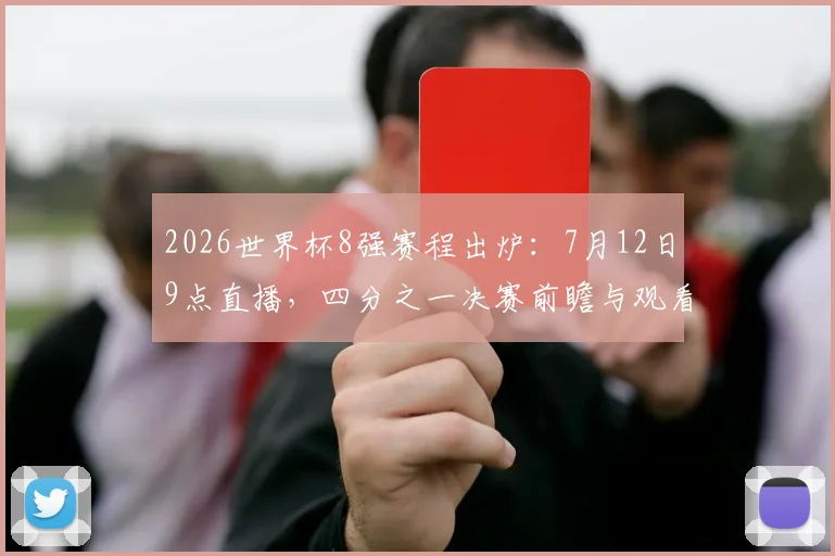 2026世界杯8强赛程出炉：7月12日9点直播，四分之一决赛前瞻与观看指南