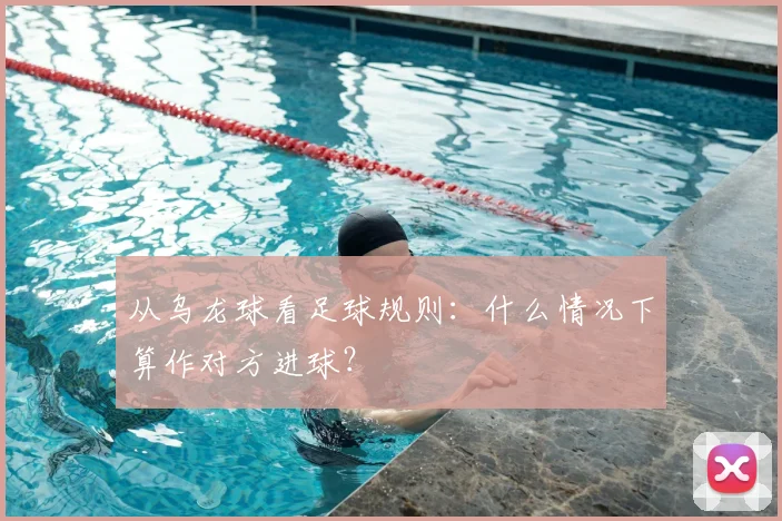 从乌龙球看足球规则：什么情况下算作对方进球？