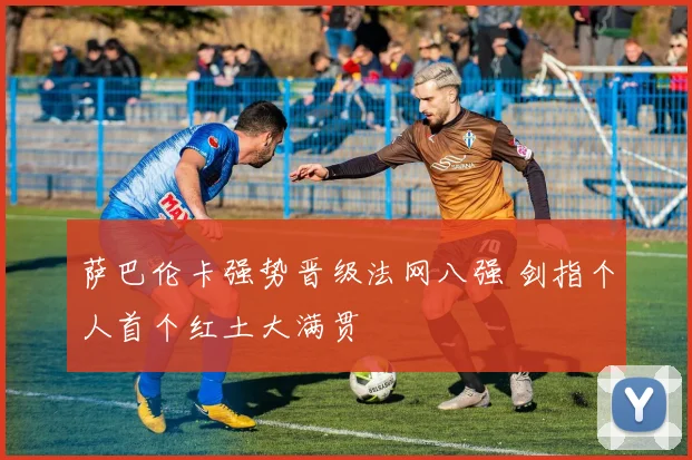 萨巴伦卡强势晋级法网八强 剑指个人首个红土大满贯