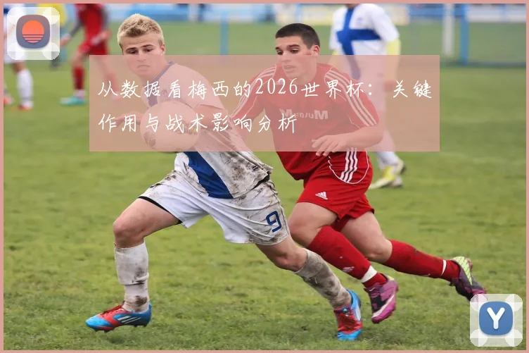 从数据看梅西的2026世界杯：关键作用与战术影响分析