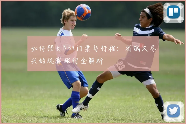 如何预订NBA门票与行程：省钱又尽兴的观赛旅行全解析