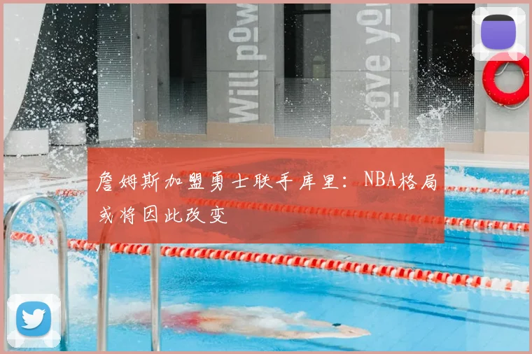 詹姆斯加盟勇士联手库里:NBA格局或将因此改变