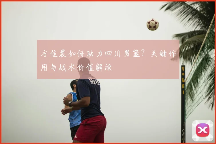 方佳晨如何助力四川男篮？关键作用与战术价值解读
