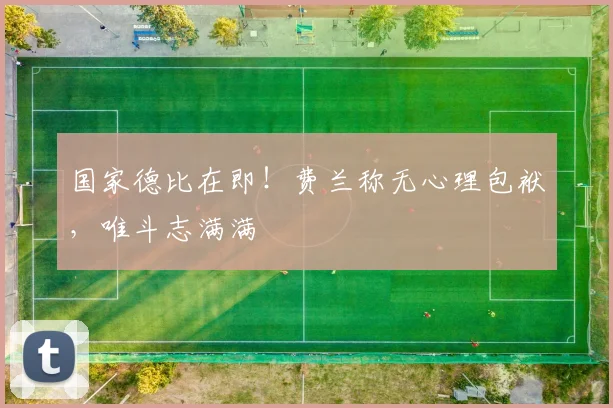 国家德比在即！费兰称无心理包袱，唯斗志满满