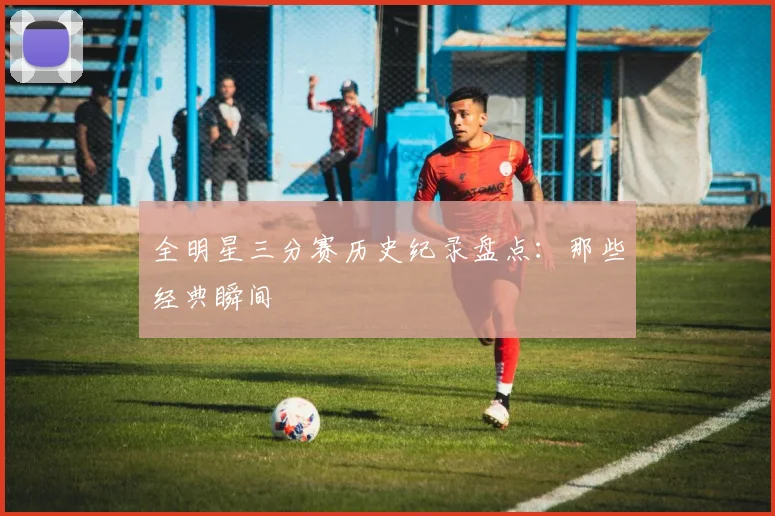 全明星三分赛历史纪录盘点：那些经典瞬间