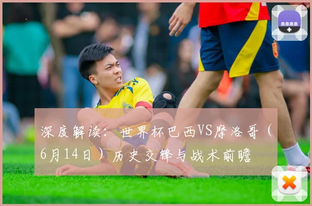 深度解读:世界杯巴西VS摩洛哥(6月14日)历史交锋与战术前瞻