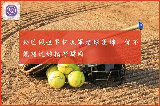 姆巴佩世界杯决赛进球集锦：你不能错过的精彩瞬间