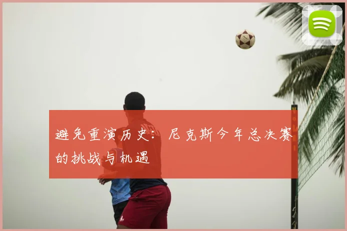 避免重演历史:尼克斯今年总决赛的挑战与机遇