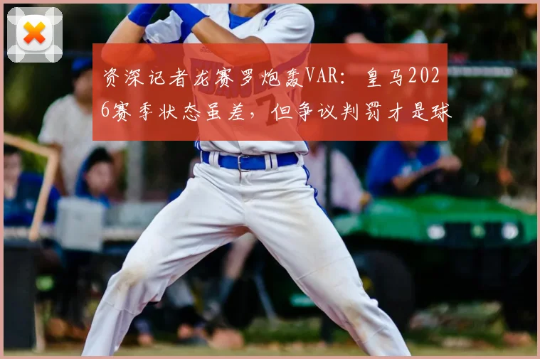 资深记者龙赛罗炮轰VAR：皇马2026赛季状态虽差，但争议判罚才是球迷最不能忍的痛点