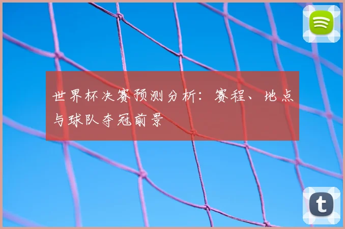世界杯决赛预测分析：赛程、地点与球队夺冠前景