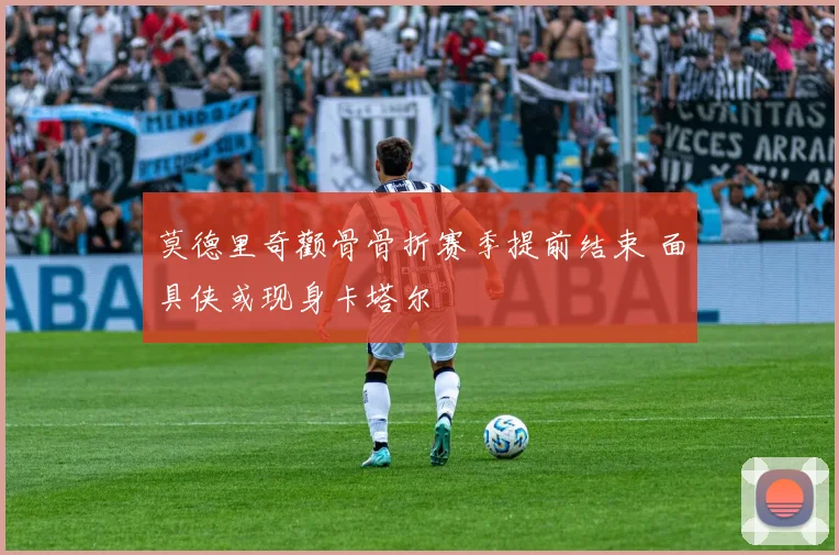 莫德里奇颧骨骨折赛季提前结束 面具侠或现身卡塔尔