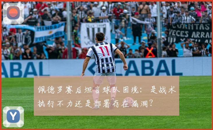 佩德罗赛后坦言球队困境：是战术执行不力还是部署存在漏洞？