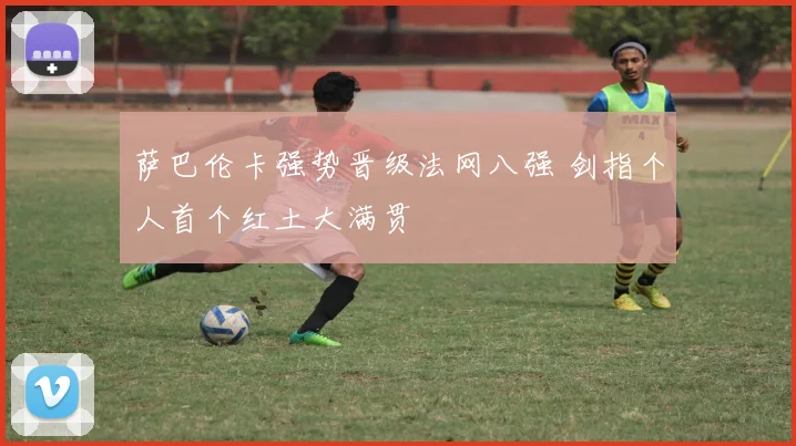 萨巴伦卡强势晋级法网八强 剑指个人首个红土大满贯