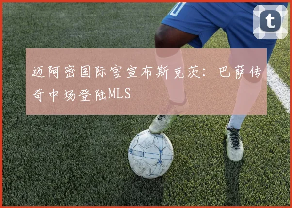 迈阿密国际官宣布斯克茨：巴萨传奇中场登陆MLS