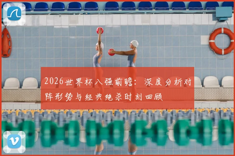 2026世界杯八强前瞻：深度分析对阵形势与经典绝杀时刻回顾