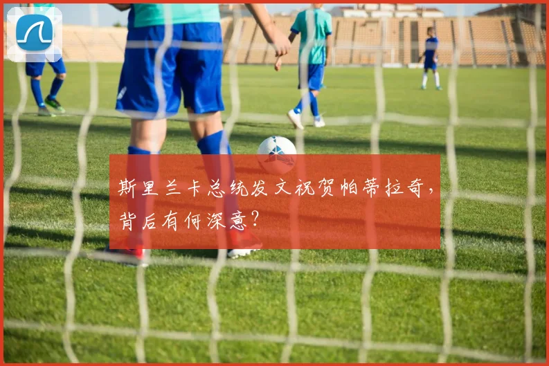 斯里兰卡总统发文祝贺帕蒂拉奇,背后有何深意?