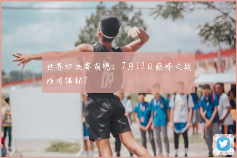 世界杯决赛前瞻：7月13日巅峰之战谁将捧杯？